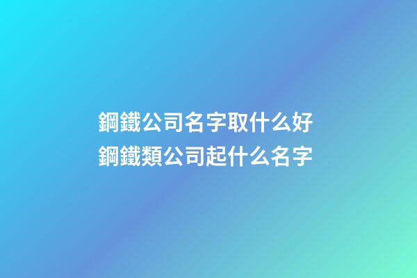 鋼鐵公司名字取什么好 鋼鐵類公司起什么名字-第1張-公司起名-玄機派
